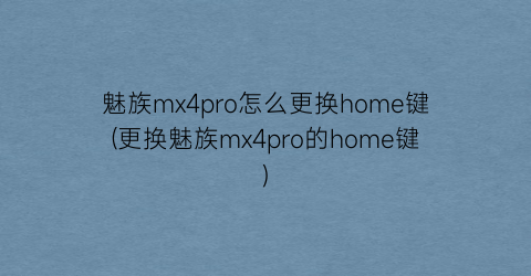 魅族mx4pro怎么更换home键(更换魅族mx4pro的home键)