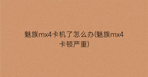 魅族mx4卡机了怎么办(魅族mx4卡顿严重)