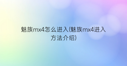 “魅族mx4怎么进入(魅族mx4进入方法介绍)