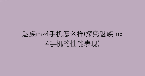 魅族mx4手机怎么样(探究魅族mx4手机的性能表现)