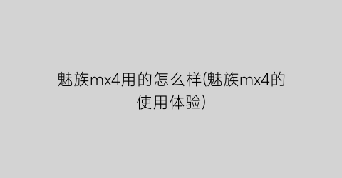 魅族mx4用的怎么样(魅族mx4的使用体验)