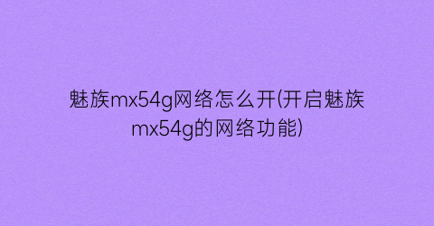 “魅族mx54g网络怎么开(开启魅族mx54g的网络功能)