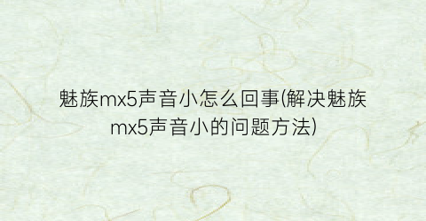 “魅族mx5声音小怎么回事(解决魅族mx5声音小的问题方法)