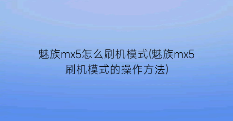 “魅族mx5怎么刷机模式(魅族mx5刷机模式的操作方法)