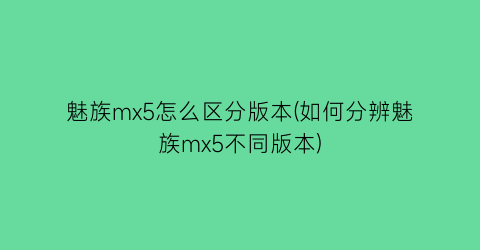 魅族mx5怎么区分版本(如何分辨魅族mx5不同版本)