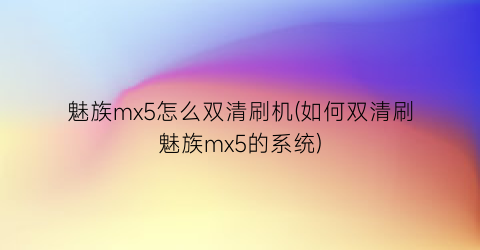 魅族mx5怎么双清刷机(如何双清刷魅族mx5的系统)