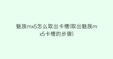 魅族mx5怎么取出卡槽(取出魅族mx5卡槽的步骤)