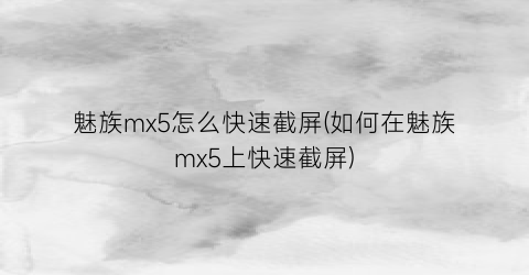 魅族mx5怎么快速截屏(如何在魅族mx5上快速截屏)