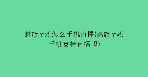 魅族mx5怎么手机直播(魅族mx5手机支持直播吗)