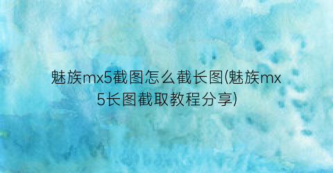 魅族mx5截图怎么截长图(魅族mx5长图截取教程分享)