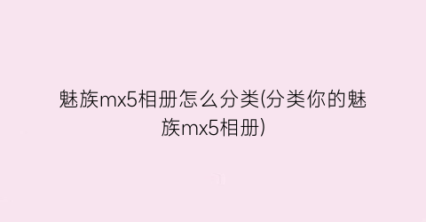 魅族mx5相册怎么分类(分类你的魅族mx5相册)