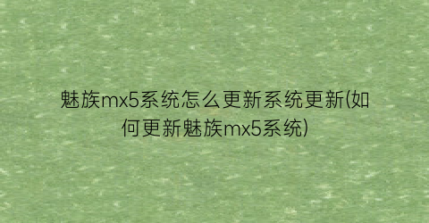 “魅族mx5系统怎么更新系统更新(如何更新魅族mx5系统)