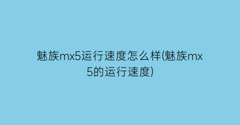 魅族mx5运行速度怎么样(魅族mx5的运行速度)