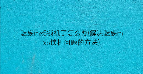 “魅族mx5锁机了怎么办(解决魅族mx5锁机问题的方法)