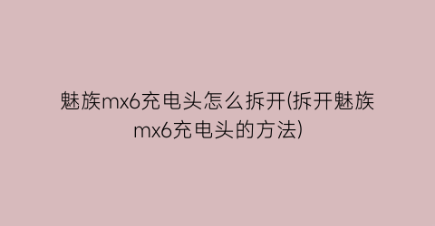 魅族mx6充电头怎么拆开(拆开魅族mx6充电头的方法)