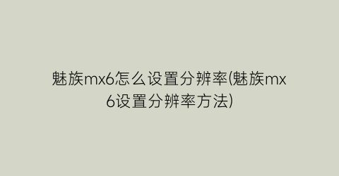 魅族mx6怎么设置分辨率(魅族mx6设置分辨率方法)