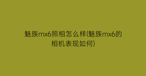 魅族mx6照相怎么样(魅族mx6的相机表现如何)