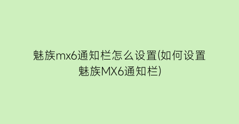 魅族mx6通知栏怎么设置(如何设置魅族MX6通知栏)