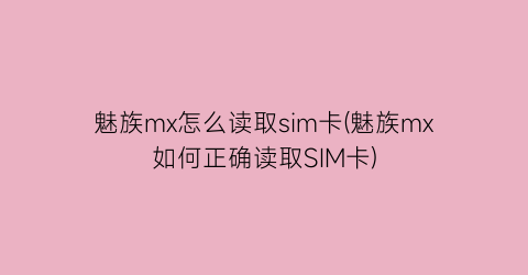 魅族mx怎么读取sim卡(魅族mx如何正确读取SIM卡)