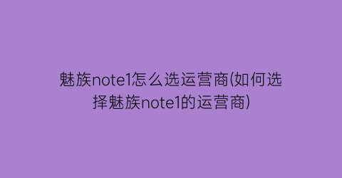 “魅族note1怎么选运营商(如何选择魅族note1的运营商)