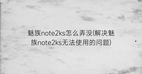 魅族note2ks怎么弄没(解决魅族note2ks无法使用的问题)