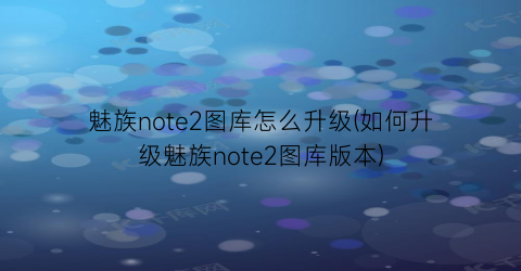 魅族note2图库怎么升级(如何升级魅族note2图库版本)