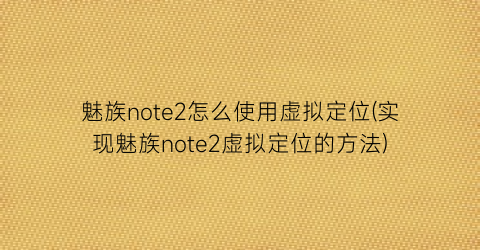 魅族note2怎么使用虚拟定位(实现魅族note2虚拟定位的方法)