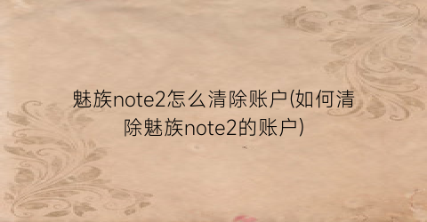 魅族note2怎么清除账户(如何清除魅族note2的账户)
