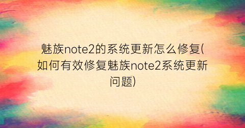 魅族note2的系统更新怎么修复(如何有效修复魅族note2系统更新问题)