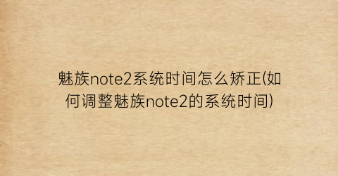 “魅族note2系统时间怎么矫正(如何调整魅族note2的系统时间)