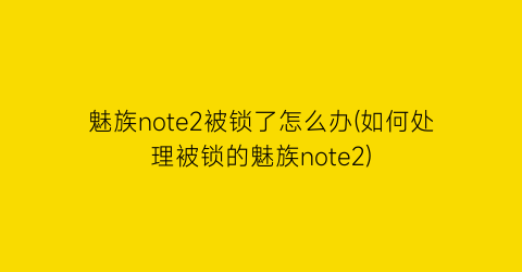 “魅族note2被锁了怎么办(如何处理被锁的魅族note2)