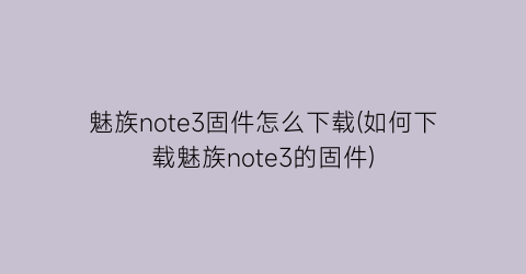 魅族note3固件怎么下载(如何下载魅族note3的固件)