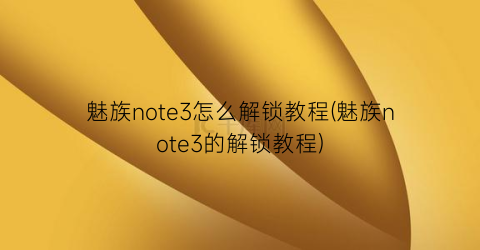 魅族note3怎么解锁教程(魅族note3的解锁教程)