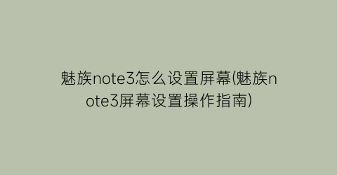 “魅族note3怎么设置屏幕(魅族note3屏幕设置操作指南)