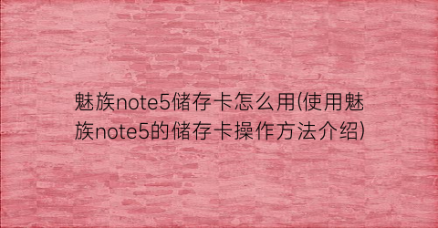 魅族note5储存卡怎么用(使用魅族note5的储存卡操作方法介绍)