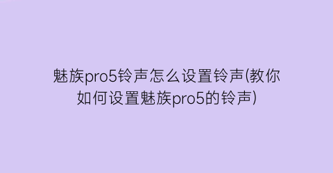 魅族pro5铃声怎么设置铃声(教你如何设置魅族pro5的铃声)