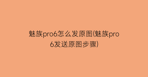 “魅族pro6怎么发原图(魅族pro6发送原图步骤)