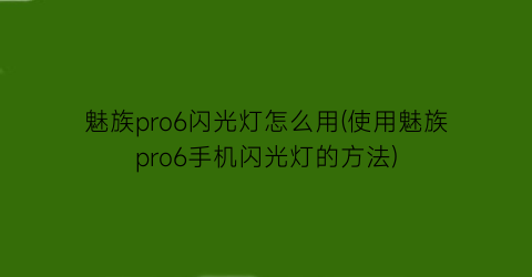 魅族pro6闪光灯怎么用(使用魅族pro6手机闪光灯的方法)