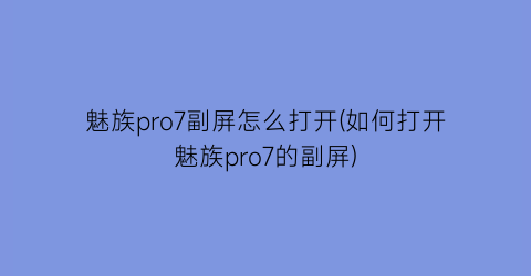 “魅族pro7副屏怎么打开(如何打开魅族pro7的副屏)