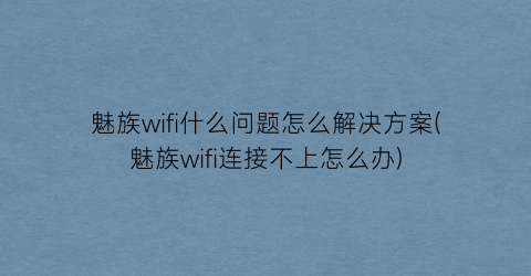 魅族wifi什么问题怎么解决方案(魅族wifi连接不上怎么办)