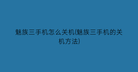 魅族三手机怎么关机(魅族三手机的关机方法)