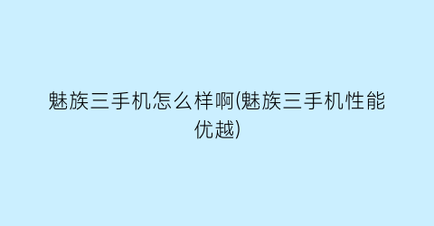魅族三手机怎么样啊(魅族三手机性能优越)