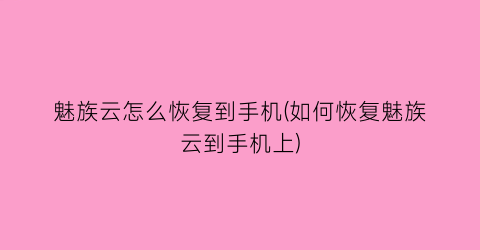 “魅族云怎么恢复到手机(如何恢复魅族云到手机上)