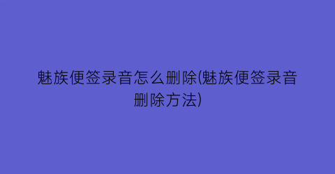 魅族便签录音怎么删除(魅族便签录音删除方法)