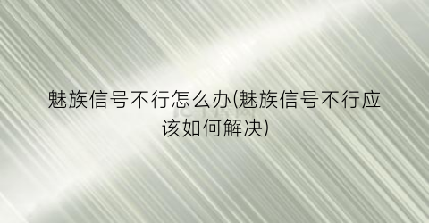 魅族信号不行怎么办(魅族信号不行应该如何解决)