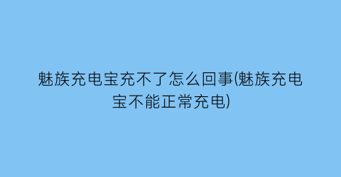 魅族充电宝充不了怎么回事(魅族充电宝不能正常充电)