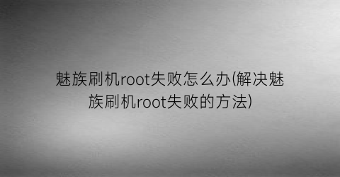 “魅族刷机root失败怎么办(解决魅族刷机root失败的方法)