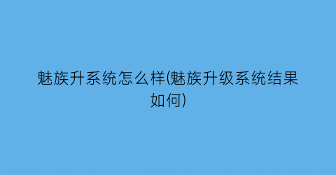 魅族升系统怎么样(魅族升级系统结果如何)