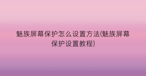 “魅族屏幕保护怎么设置方法(魅族屏幕保护设置教程)