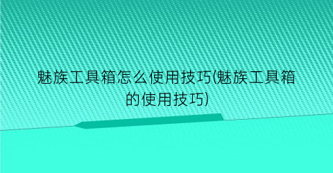 “魅族工具箱怎么使用技巧(魅族工具箱的使用技巧)